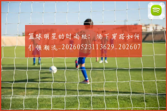 篮球明星的时尚经：场下穿搭如何引领潮流_20260523113629_20260708200610