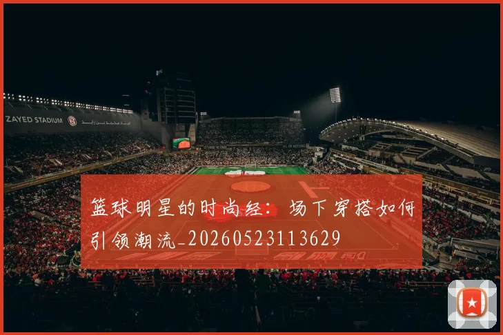 篮球明星的时尚经:场下穿搭如何引领潮流_20260523113629